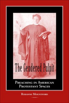 The Gendered Pulpit: Preaching in American Protestant Spaces - Roxanne Mountford, Roxanne Mountford