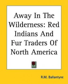 Away in the Wilderness: Red Indians and Fur Traders of North America - R.M. Ballantyne