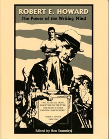 Robert E. Howard: The Power of the Writing Mind - Ben Szumskyj, Scott Sheaffer, Tom Munnerlyn, Joe Marek, Patrice Louinet, Rusty Burke, Robert E. Howard, Gary Gianni, Rick Cortes, Mark Schultz, Rick McCollum, David Burton