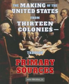 The Making of the United States from Thirteen Coloniesthrough Primary Sources - John Micklos Jr.