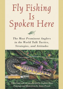 Fly Fishing Is Spoken Here: The Most Prominent Anglers in the World Talk Tactics, Strategies, and Attitudes - Stephen Sloan, James Prosek