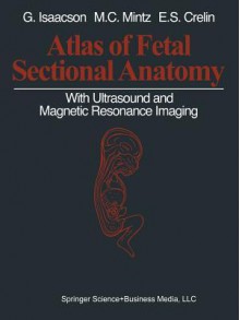 Atlas of Fetal Sectional Anatomy: With Ultrasound and Magnetic Resonance Imaging - Glenn Isaacson, Marshall C Mintz, Edmund S Crelin