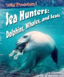 Sea Hunters: Dolphins, Whales, and Seals - Andrew Solway