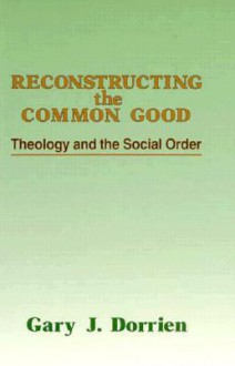 Reconstructing the Common Good: Theology and the Social Order - Gary J. Dorrien