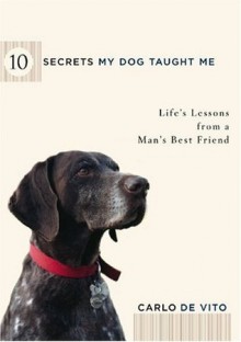 10 Secrets My Dog Taught Me: Life Lessons from a Man's Best Friend - Carlo De Vito