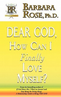 Dear God, How Can I Finally Love Myself? - Barbara Rose