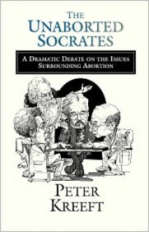 The Unaborted Socrates: A Dramatic Debate on the Issues Surrounding Abortion - Peter Kreeft