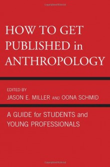 How to Get Published in Anthropology: A Guide for Students and Young Professionals - Oona Schmid, Catherine Besteman, Peter Biella, Tom Boellstorff, Don Brenneis, Mary Bucholtz, Paul N. Edwards, Paul A. Garber, Peter Givler, William Green, Linda Forman, Ricky S. Huard, Hugh W. Jarvis, Cecilia Vindrola Padros, John Kevin Trainor, James M. Wallace