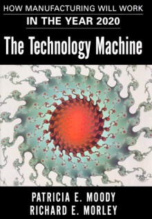 The Technology Machine: How Manufacturing Will Work in the Year 2000 - Patricia E. Moody, Richard E. Morley