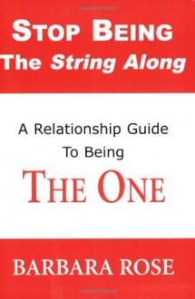 Stop Being the String Along: A Relationship Guide to Being THE ONE (Volume 1) - Barbara Rose