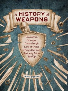 A History of Weapons: Crossbows and Lots of Other Things that Can Seriously Mess You Up - John O'Bryan, Barry Orkin