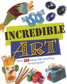 Incredible Art: Over 200 Ideas For Creating Amazing Art - Sue Nicholson, Deri Robins, Fiona MacDonald