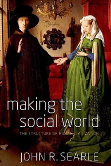 Making the Social World: The Structure of Human Civilization - John Rogers Searle