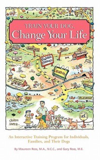 Train Your Dog, Change Your Life: An Interactive Training Program for Individuals, Families, and Their Dogs - Maureen Ross, Gary Ross