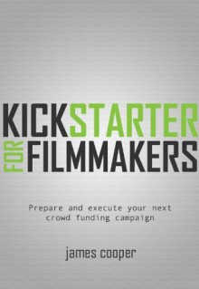 Kickstarter for Filmmakers: Plan and Execute Your Next Crowd Funding Campaign (Kindle Single) - James Cooper