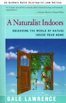 A Naturalist Indoors: Observing the World of Nature Inside Your Home - Gale Lawrence, Adelaide Tyrol, Adelaide Murphy Tyrol