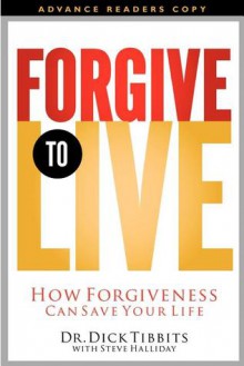 Forgive to Live: How Forgiveness Can Save Your Life - Dick Tibbits, Steve Halliday