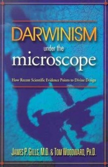 Darwinism Under The Microscope: How recent scientific evidence points to divine design - James P. Gills, Thomas E. Woodward, R.T. Kendall, Richard Swenson, Michael J. Behe, William A. Dembski, Phillip E. Johnson, George Ayoub, Mark Hartwig, Charles B. Thaxton, Lynn Vincent