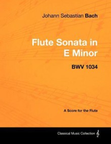 Johann Sebastian Bach - Flute Sonata in E Minor - Bwv 1034 - A Score for the Flute - Johann Sebastian Bach