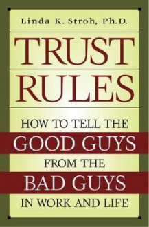 Trust Rules: How to Tell the Good Guys from the Bad Guys in Work and Life - Linda K. Stroh