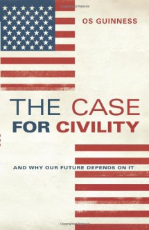 The Case for Civility: And Why Our Future Depends on It - Os Guinness