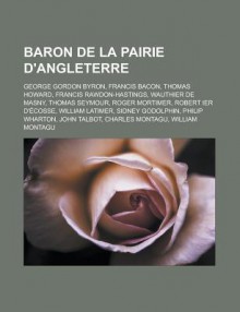 Baron de La Pairie D'Angleterre: George Gordon Byron, Francis Bacon, Thomas Howard, Francis Rawdon-Hastings, Wauthier de Masny, Thomas Seymour, Roger Mortimer, Robert Ier D'Ecosse, William Latimer, Sidney Godolphin, Philip Wharton - Source Wikipedia, Livres Groupe