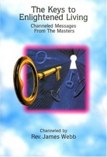 The Keys to Enlightened Living: Channeled Messages from the Masters - James Webb