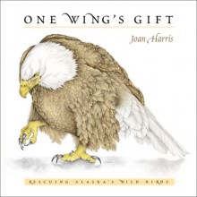 One Wing's Gift: Rescuing Alaska's Wild Birds - Joan Harris