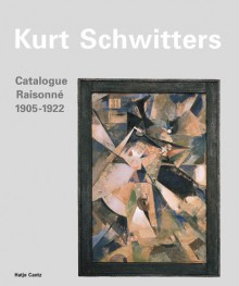 Kurt Schwitters: Catalogue Raisonne: Volume 1 1905-1922 - Kurt Schwitters