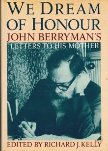 We Dream of Honour: John Berryman's Letters to His Mother - Richard J. Kelly