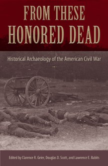 From These Honored Dead: Historical Archaeology of the American Civil War - Clarence R. Geier, Douglas D. Scott, Lawrence E. Babits