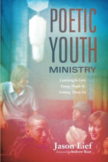 Poetic Youth Ministry: Learning to Love Young People by Letting Them Go - Jason Lief, Andrew Root