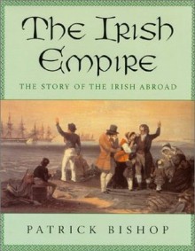 The Irish Empire: The Story Of The Irish Abroad - Patrick Bishop