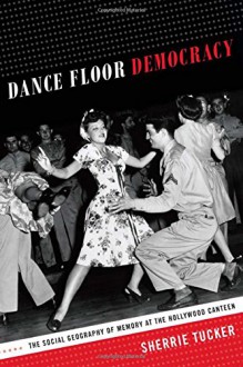 Dance Floor Democracy: The Social Geography of Memory at the Hollywood Canteen - Sherrie Tucker