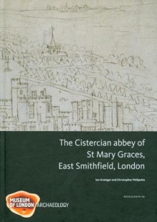 The Cistercian Abbey of St Mary Graces, East Smithfield, London - Ian Grainger, Christopher Phillpotts