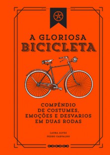 A Gloriosa Bicicleta - Compêndio de Costumes, Emoções e Desvarios em Duas Rodas - Laura Alves, Pedro Carvalho