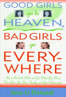 Good Girls Go to Heaven, Bad Girls Go Everywhere: How to Break the Rules and Get What You Want from Your Job, Your Family, and Your Relationship - Eve Ehrhardt, Margot Dembo