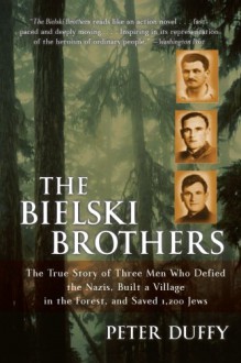 The Bielski Brothers: The True Story of Three Men Who Defied the Nazis, Built a Village in the Forest, and Saved 1,200 Jews - Peter Duffy