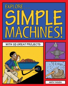 Explore Simple Machines!: 25 Great Projects, Activities, Experiments - Anita Yasuda