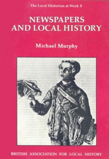Newspapers and Local History (The Local Historian at Work 5) - Michael Murphy