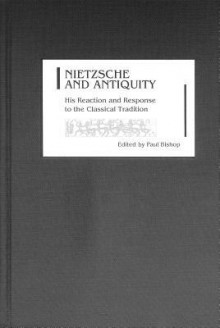 Nietzsche and Antiquity: His Reaction and Response to the Classical Tradition - Paul Bishop, James Hardin