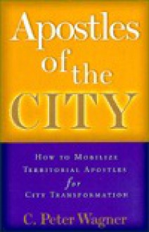 Apostles of the City: How to Mobilize Territorial Apostles for City Transformation - C. Peter Wagner