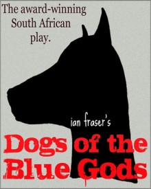 Dogs of the Blue Gods (A Play) - Ian Fraser