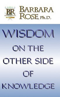 Wisdom on the Other Side of Knowledge - Barbara Rose