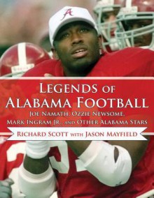 Legends of Alabama Football: Joe Namath, Ozzie Newsome, Mark Ingram Jr., and Other Alabama Stars - Richard Scott, Jason Mayfield, Jay Barker