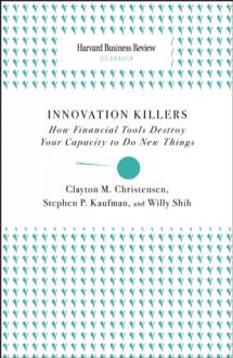 Innovation Killers: How Financial Tools Destroy Your Capacity to Do New Things - Clayton M. Christensen