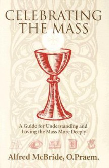 Celebrating Mass: A Guide for Understanding and Loving the Mass More Deeply - Alfred McBride, O. Praem