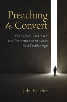 Preaching to Convert: Evangelical Outreach and Performance Activism in a Secular Age - John Fletcher