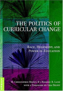 The Politics of Curricular Change: Race, Hegemony, and Power in Education - M. Christopher Brown II