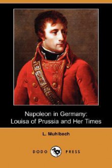 Napoleon in Germany: Louisa of Prussia and Her Times - Luise Mühlbach, F. Jordan